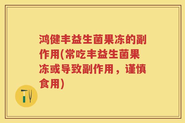 鸿健丰益生菌果冻的副作用(常吃丰益生菌果冻或导致副作用,谨慎食用) 鸿健丰益生菌果冻的副作用(常吃丰益生菌果冻或导致副作用,谨慎食用)
