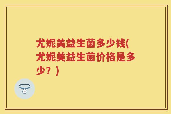 尤妮美益生菌多少钱(尤妮美益生菌价格是多少？)