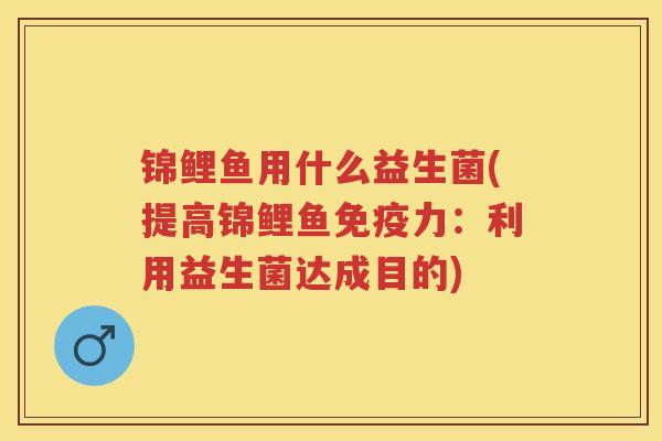 锦鲤鱼用什么益生菌(提高锦鲤鱼力:利用益生菌达成目的) 锦鲤鱼用什么益生菌(提高锦鲤鱼力:利用益生菌达成目的)