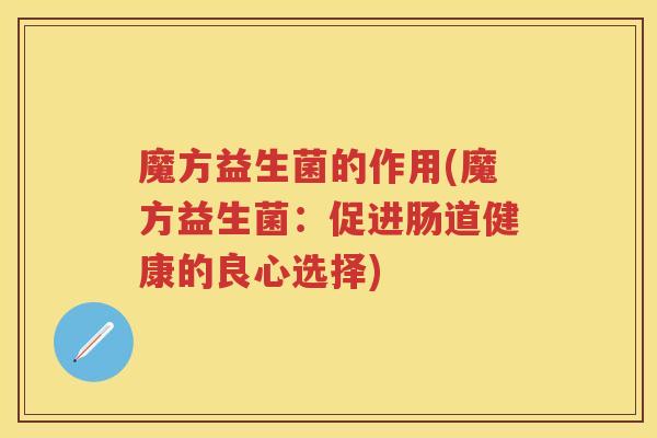 魔方益生菌的作用(魔方益生菌:促进肠道健康的良心选择) 魔方益生菌的作用(魔方益生菌:促进肠道健康的良心选择)