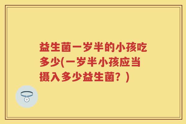益生菌一岁半的小孩吃多少(一岁半小孩应当摄入多少益生菌?) 益生菌一岁半的小孩吃多少(一岁半小孩应当摄入多少益生菌?)