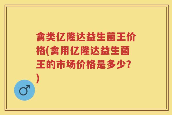 禽类亿隆达益生菌王价格(禽用亿隆达益生菌王的市场价格是多少?) 禽类亿隆达益生菌王价格(禽用亿隆达益生菌王的市场价格是多少?)