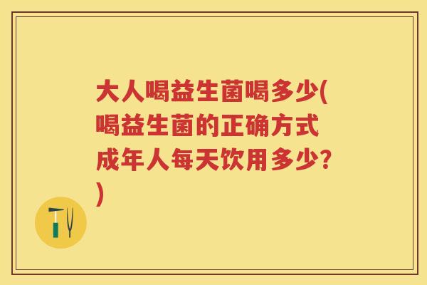 大人喝益生菌喝多少(喝益生菌的正确方式 成年人每天饮用多少?) 大人喝益生菌喝多少(喝益生菌的正确方式 成年人每天饮用多少?)