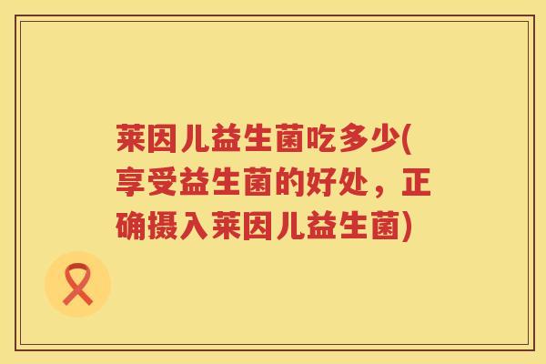 莱因儿益生菌吃多少(享受益生菌的好处,正确摄入莱因儿益生菌) 莱因儿益生菌吃多少(享受益生菌的好处,正确摄入莱因儿益生菌)