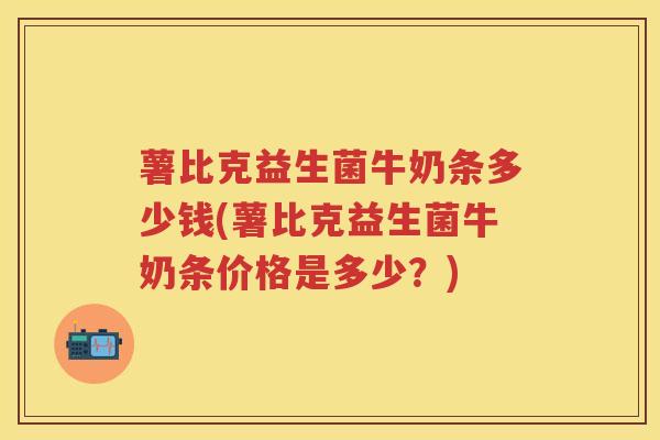 薯比克益生菌牛奶条多少钱(薯比克益生菌牛奶条价格是多少？)