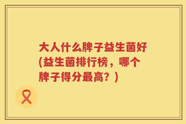 大人什么牌子益生菌好(益生菌排行榜，哪个牌子得分高？)