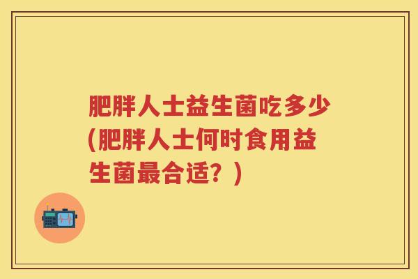 人士益生菌吃多少(人士何时食用益生菌合适?) 人士益生菌吃多少(人士何时食用益生菌合适?)