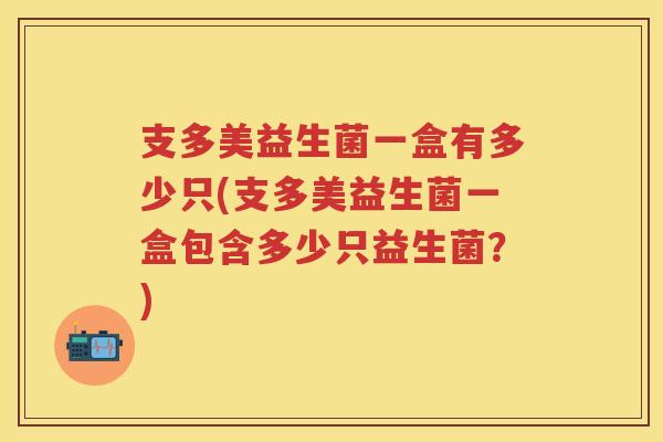 支多美益生菌一盒有多少只(支多美益生菌一盒包含多少只益生菌?) 支多美益生菌一盒有多少只(支多美益生菌一盒包含多少只益生菌?)