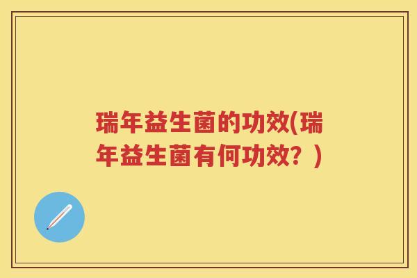 瑞年益生菌的功效(瑞年益生菌有何功效?) 瑞年益生菌的功效(瑞年益生菌有何功效?)
