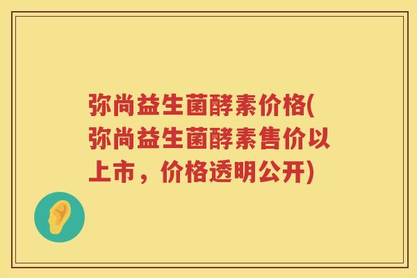 弥尚益生菌酵素价格(弥尚益生菌酵素售价以上市,价格透明公开) 弥尚益生菌酵素价格(弥尚益生菌酵素售价以上市,价格透明公开)
