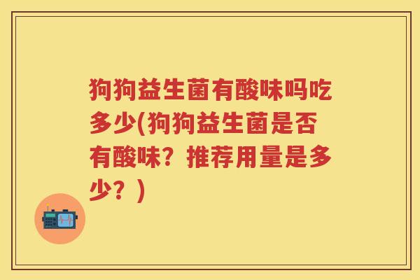 狗狗益生菌有酸味吗吃多少(狗狗益生菌是否有酸味?推荐用量是多少?) 狗狗益生菌有酸味吗吃多少(狗狗益生菌是否有酸味?推荐用量是多少?)