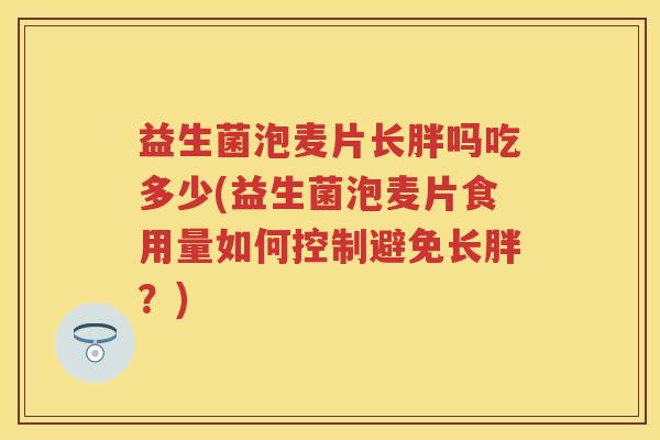 益生菌泡麦片长胖吗吃多少(益生菌泡麦片食用量如何控制避免长胖?) 益生菌泡麦片长胖吗吃多少(益生菌泡麦片食用量如何控制避免长胖?)