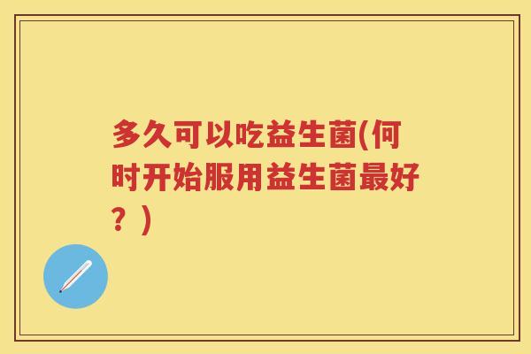 多久可以吃益生菌(何时开始服用益生菌好?) 多久可以吃益生菌(何时开始服用益生菌好?)