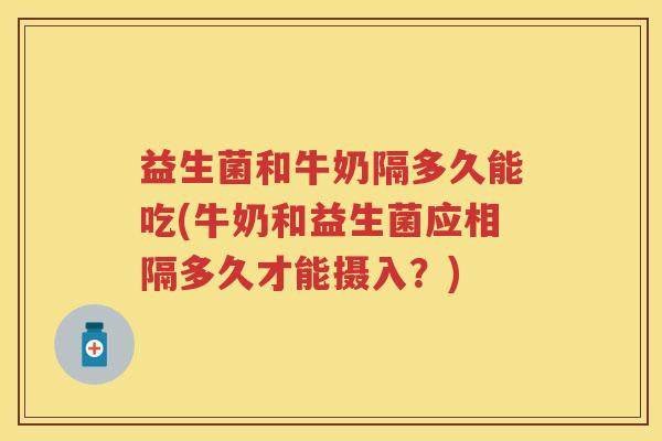 益生菌和牛奶隔多久能吃(牛奶和益生菌应相隔多久才能摄入?) 益生菌和牛奶隔多久能吃(牛奶和益生菌应相隔多久才能摄入?)