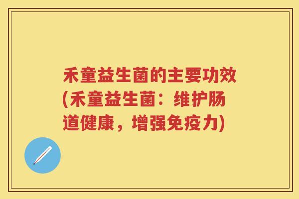 禾童益生菌的主要功效(禾童益生菌:维护肠道健康,增强力) 禾童益生菌的主要功效(禾童益生菌:维护肠道健康,增强力)