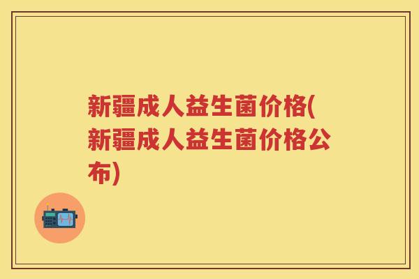 新疆成人益生菌价格(新疆成人益生菌价格公布) 新疆成人益生菌价格(新疆成人益生菌价格公布)