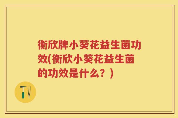 衡欣牌小葵花益生菌功效(衡欣小葵花益生菌的功效是什么？)
