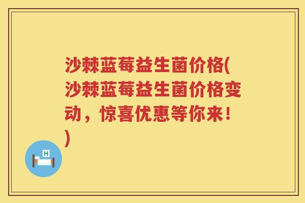 沙棘蓝莓益生菌价格(沙棘蓝莓益生菌价格变动，惊喜优惠等你来！)