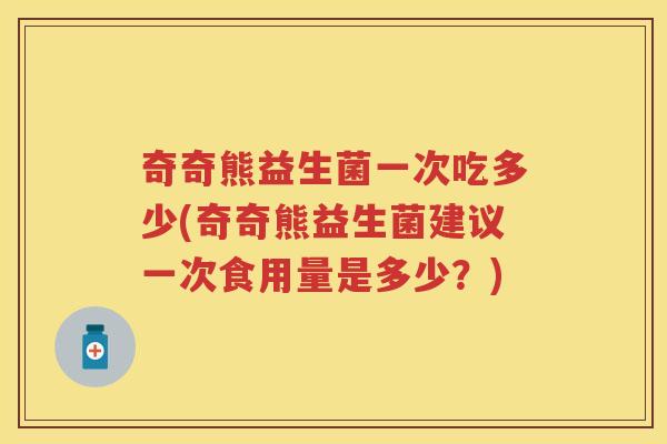 奇奇熊益生菌一次吃多少(奇奇熊益生菌建议一次食用量是多少?) 奇奇熊益生菌一次吃多少(奇奇熊益生菌建议一次食用量是多少?)