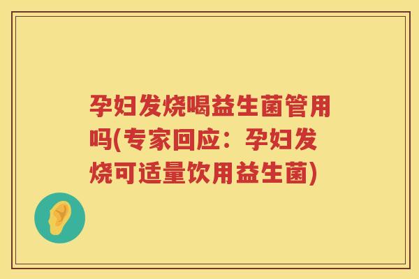 孕妇发烧喝益生菌管用吗(专家回应:孕妇发烧可适量饮用益生菌) 孕妇发烧喝益生菌管用吗(专家回应:孕妇发烧可适量饮用益生菌)