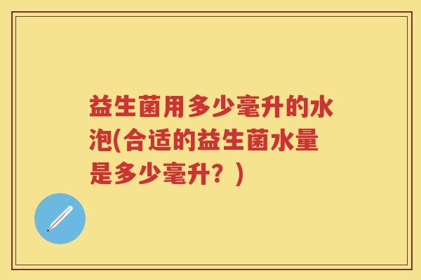 益生菌用多少毫升的水泡(合适的益生菌水量是多少毫升?) 益生菌用多少毫升的水泡(合适的益生菌水量是多少毫升?)