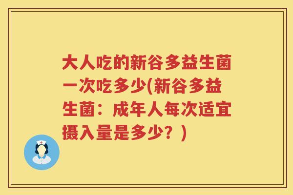 大人吃的新谷多益生菌一次吃多少(新谷多益生菌：成年人每次适宜摄入量是多少？)