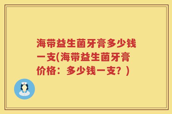 海带益生菌牙膏多少钱一支(海带益生菌牙膏价格:多少钱一支?) 海带益生菌牙膏多少钱一支(海带益生菌牙膏价格:多少钱一支?)