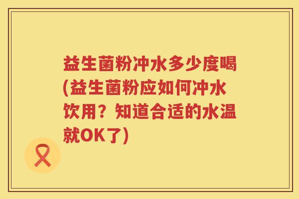 益生菌粉冲水多少度喝(益生菌粉应如何冲水饮用?知道合适的水温就OK了) 益生菌粉冲水多少度喝(益生菌粉应如何冲水饮用?知道合适的水温就OK了)