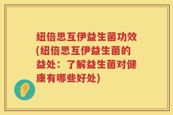纽倍思互伊益生菌功效(纽倍思互伊益生菌的益处:了解益生菌对健康有哪些好处) 纽倍思互伊益生菌功效(纽倍思互伊益生菌的益处:了解益生菌对健康有哪些好处)