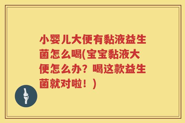 小婴儿大便有黏液益生菌怎么喝(宝宝黏液大便怎么办？喝这款益生菌就对啦！)