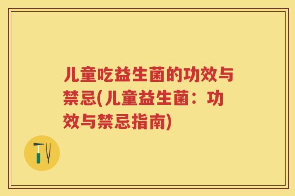 儿童吃益生菌的功效与禁忌(儿童益生菌:功效与禁忌指南) 儿童吃益生菌的功效与禁忌(儿童益生菌:功效与禁忌指南)
