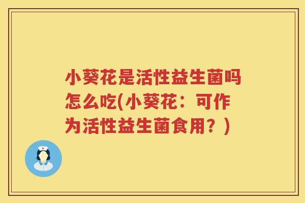 小葵花是活性益生菌吗怎么吃(小葵花：可作为活性益生菌食用？)