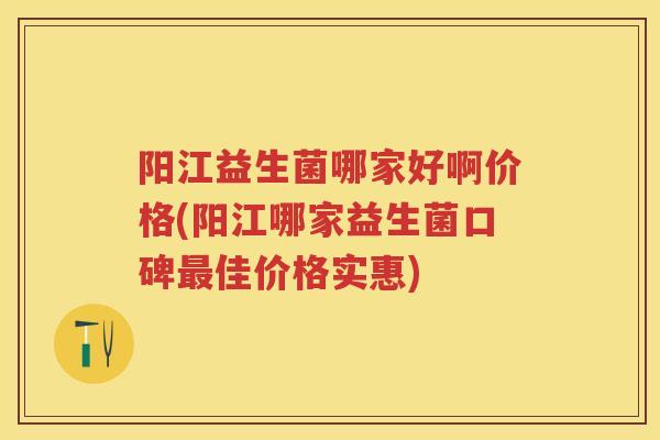 阳江益生菌哪家好啊价格(阳江哪家益生菌口碑佳价格实惠) 阳江益生菌哪家好啊价格(阳江哪家益生菌口碑佳价格实惠)