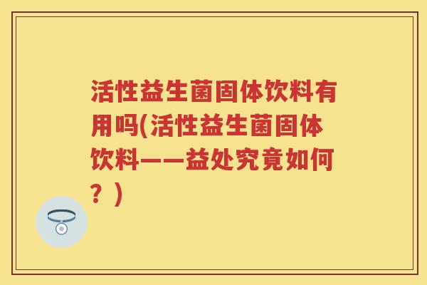 活性益生菌固体饮料有用吗(活性益生菌固体饮料——益处究竟如何?) 活性益生菌固体饮料有用吗(活性益生菌固体饮料——益处究竟如何?)