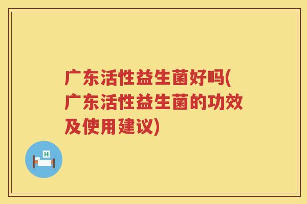 广东活性益生菌好吗(广东活性益生菌的功效及使用建议) 广东活性益生菌好吗(广东活性益生菌的功效及使用建议)