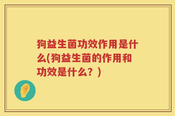 狗益生菌功效作用是什么(狗益生菌的作用和功效是什么?) 狗益生菌功效作用是什么(狗益生菌的作用和功效是什么?)