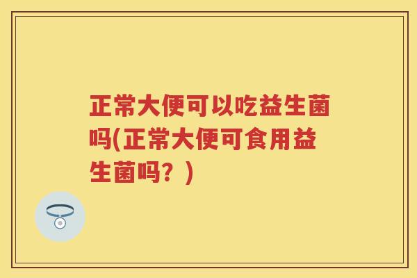 正常大便可以吃益生菌吗(正常大便可食用益生菌吗？)