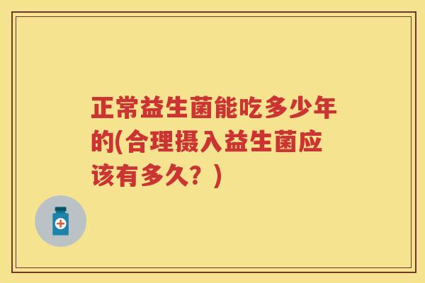 正常益生菌能吃多少年的(合理摄入益生菌应该有多久?) 正常益生菌能吃多少年的(合理摄入益生菌应该有多久?)