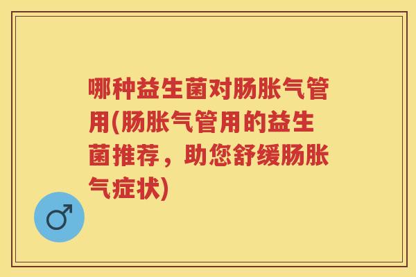 哪种益生菌对肠管用(肠管用的益生菌推荐,助您舒缓肠症状) 哪种益生菌对肠管用(肠管用的益生菌推荐,助您舒缓肠症状)