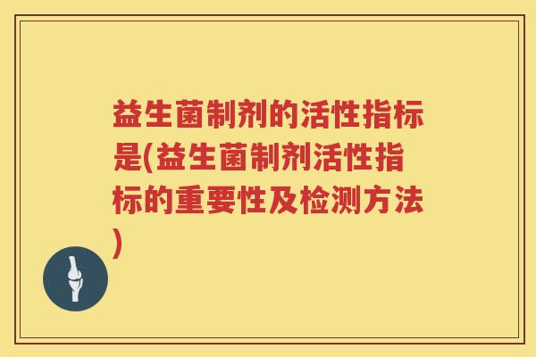 益生菌制剂的活性指标是(益生菌制剂活性指标的重要性及检测方法) 益生菌制剂的活性指标是(益生菌制剂活性指标的重要性及检测方法)