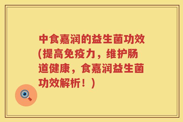 中食嘉润的益生菌功效(提高力,维护肠道健康,食嘉润益生菌功效解析!) 中食嘉润的益生菌功效(提高力,维护肠道健康,食嘉润益生菌功效解析!)