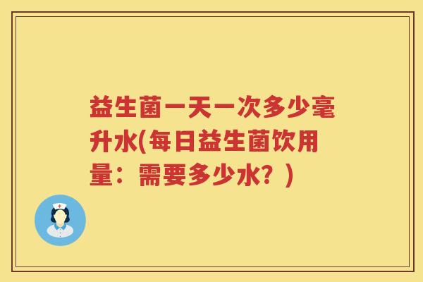 益生菌一天一次多少毫升水(每日益生菌饮用量：需要多少水？)