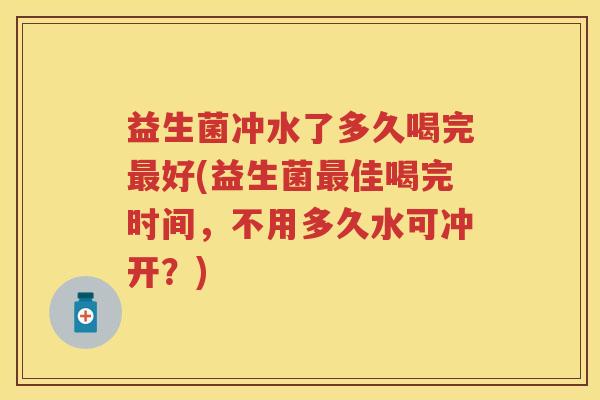 益生菌冲水了多久喝完好(益生菌佳喝完时间，不用多久水可冲开？)