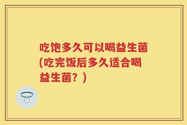 吃饱多久可以喝益生菌(吃完饭后多久适合喝益生菌？)