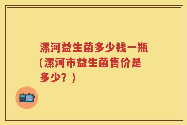 漯河益生菌多少钱一瓶(漯河市益生菌售价是多少?) 漯河益生菌多少钱一瓶(漯河市益生菌售价是多少?)