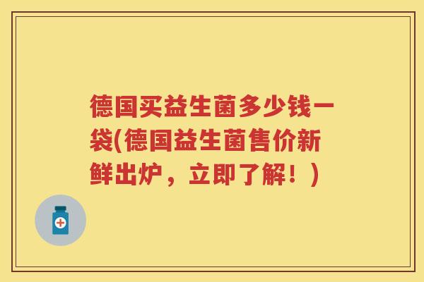 德国买益生菌多少钱一袋(德国益生菌售价新鲜出炉,立即了解!) 德国买益生菌多少钱一袋(德国益生菌售价新鲜出炉,立即了解!)