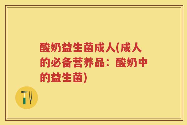 酸奶益生菌成人(成人的必备营养品:酸奶中的益生菌) 酸奶益生菌成人(成人的必备营养品:酸奶中的益生菌)