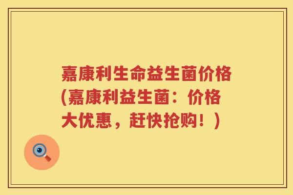 嘉康利生命益生菌价格(嘉康利益生菌：价格大优惠，赶快抢购！)