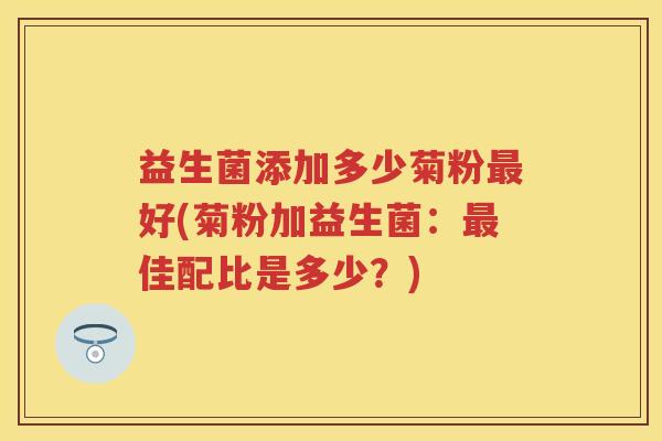 益生菌添加多少菊粉好(菊粉加益生菌：佳配比是多少？)