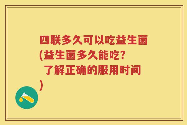 四联多久可以吃益生菌(益生菌多久能吃？  了解正确的服用时间)